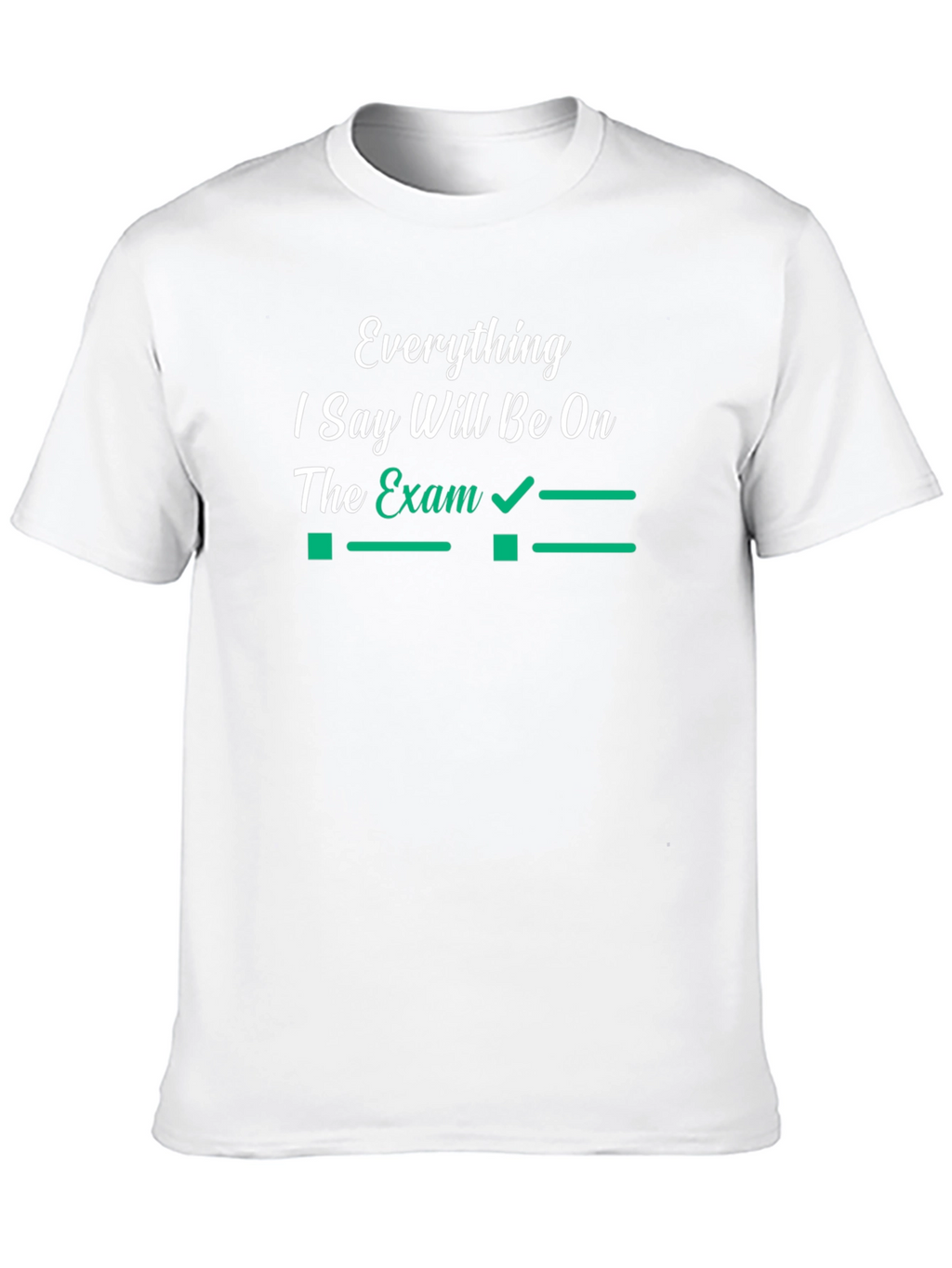 Everything I Say Will Be On The Exam T-Shirt